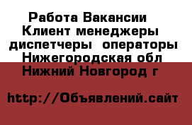 Работа Вакансии - Клиент-менеджеры, диспетчеры, операторы. Нижегородская обл.,Нижний Новгород г.